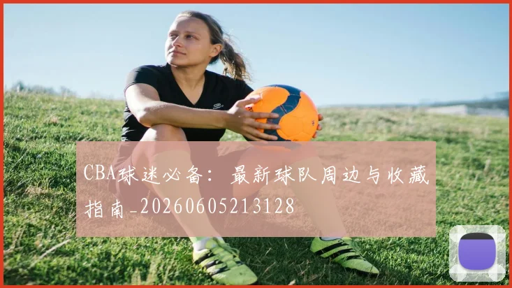 CBA球迷必备:最新球队周边与收藏指南_20260605213128