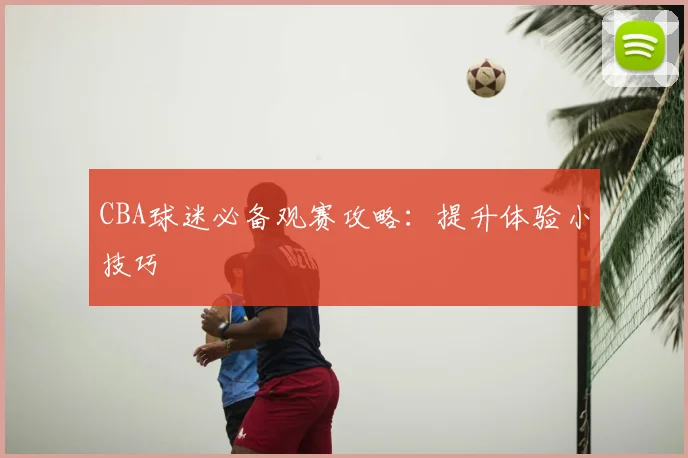 CBA球迷必备观赛攻略:提升体验小技巧