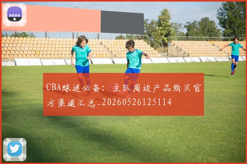 CBA球迷必备：主队周边产品购买官方渠道汇总_20260526125114