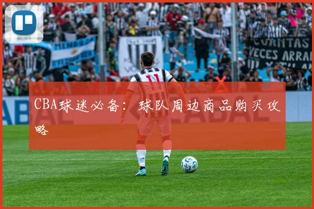 CBA球迷必备：球队周边商品购买攻略