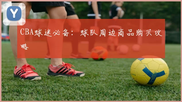 CBA球迷必备：球队周边商品购买攻略