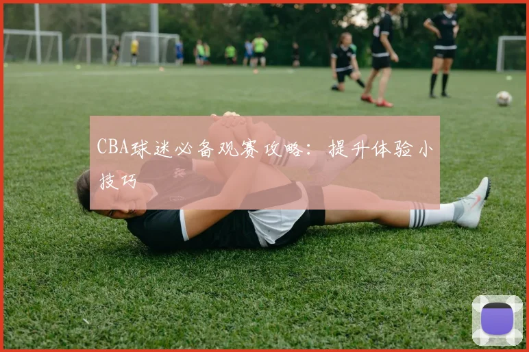 CBA球迷必备观赛攻略:提升体验小技巧